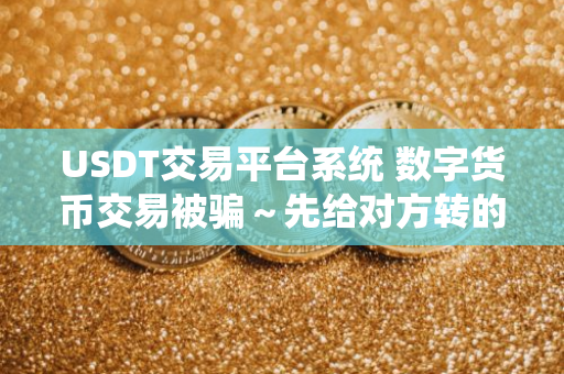 数字货币交易被骗怎么办？报警无法估值，USDT 交易平台系统问题待解