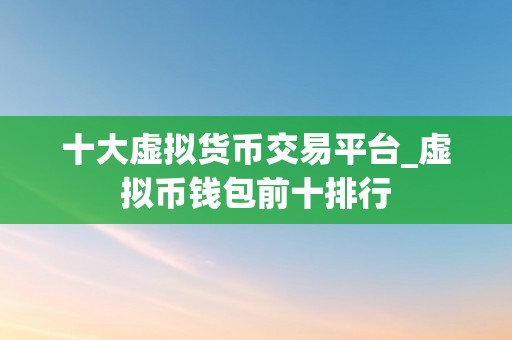 十大虚拟货币交易平台_虚拟币钱包前十排行