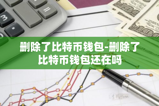 删除比特币钱包后，钱包是否还存在？